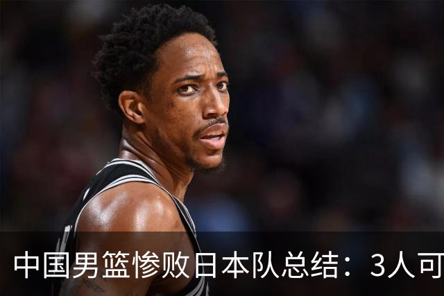 中国男篮惨败日本队总结：3人可淘汰，4人需调整，3人应该召回